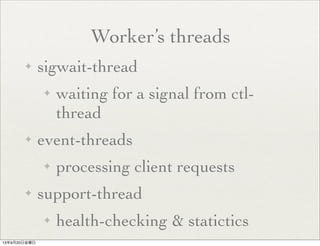Worker’s threads
✦ sigwait-thread
✦ waiting for a signal from ctl-
thread
✦ event-threads
✦ processing client requests
✦ support-thread
✦ health-checking & statictics
13年9月20日金曜日
 