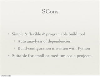 SCons
✦ Simple & ﬂexible & programable build tool
✦ Auto anaylysis of dependencies
✦ Build-conﬁguration is written with Python
✦ Suitable for small or medium scale projects
13年9月20日金曜日
 