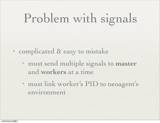 Problem with signals
✦ complicated & easy to mistake
✦ must send multiple signals to master
and workers at a time
✦ must link worker’s PID to neoagent’s
environment
13年9月20日金曜日
 