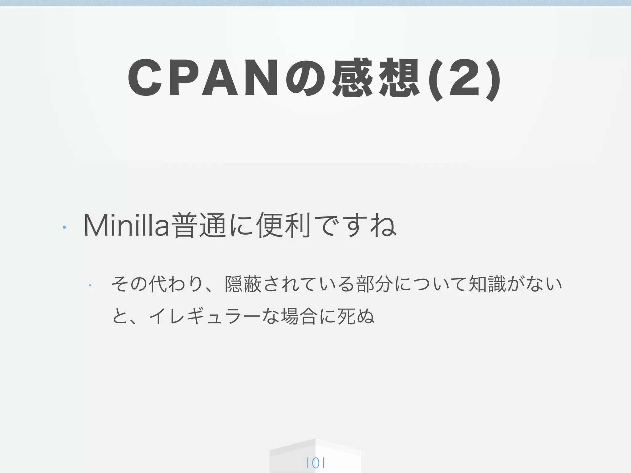 CPANの感想(2)
• Minilla普通に便利ですね
• その代わり、隠蔽されている部分について知識がない
と、イレギュラーな場合に死ぬ
101
 