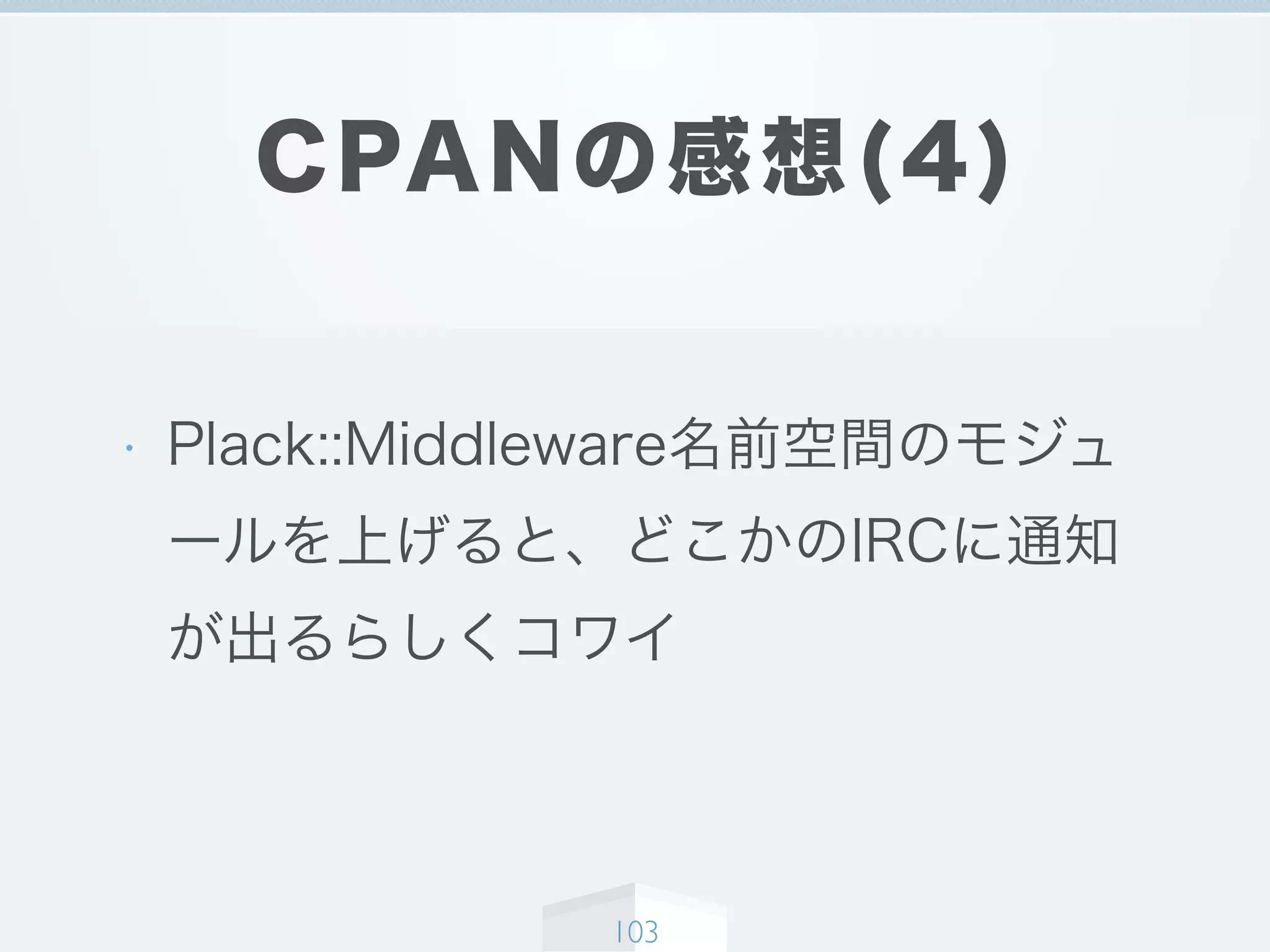 CPANの感想(4)
• Plack::Middleware名前空間のモジュ
ールを上げると、どこかのIRCに通知
が出るらしくコワイ
103
 