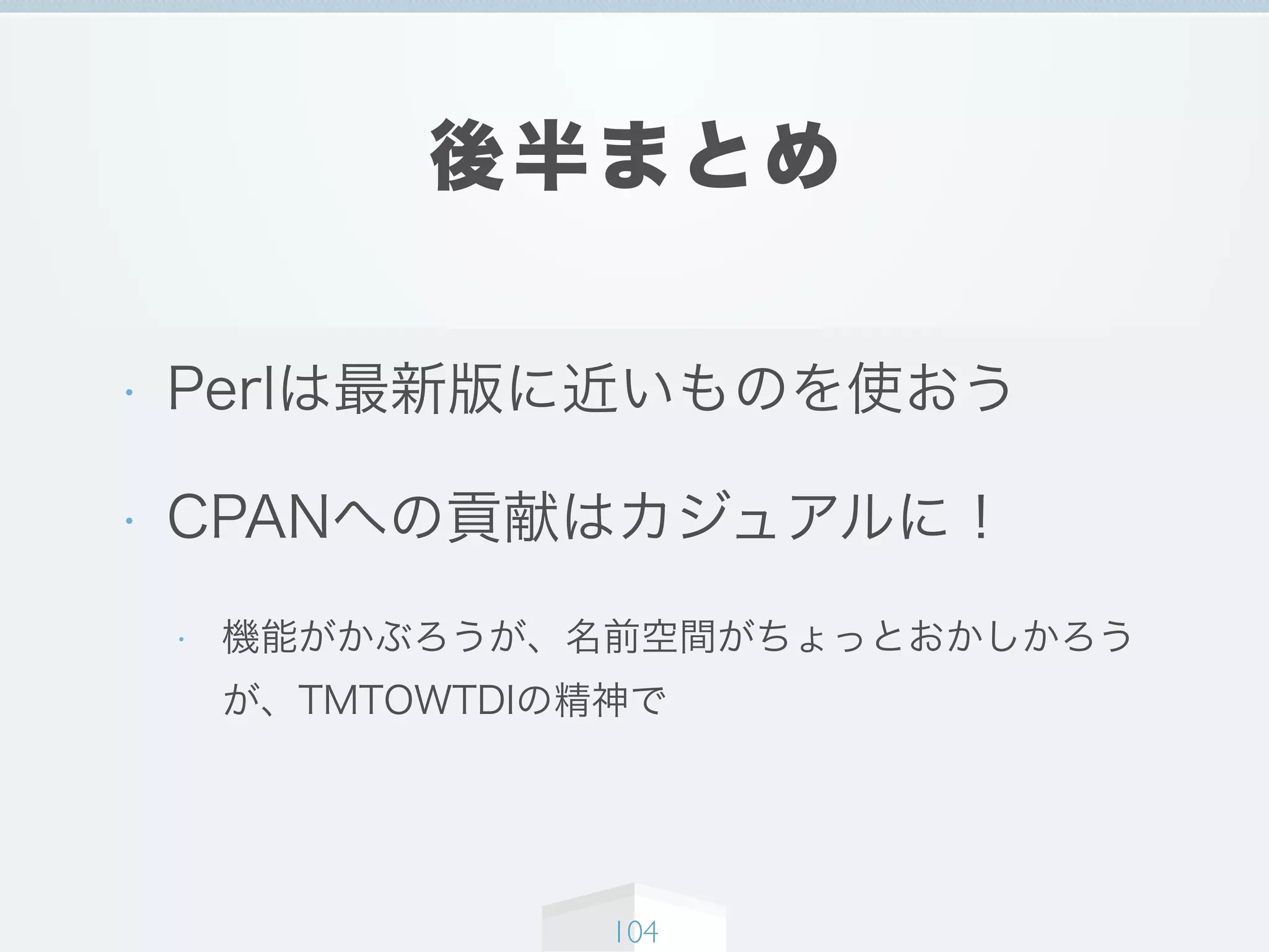 後半まとめ
• Perlは最新版に近いものを使おう
• CPANへの貢献はカジュアルに！
• 機能がかぶろうが、名前空間がちょっとおかしかろう
が、TMTOWTDIの精神で
104
 