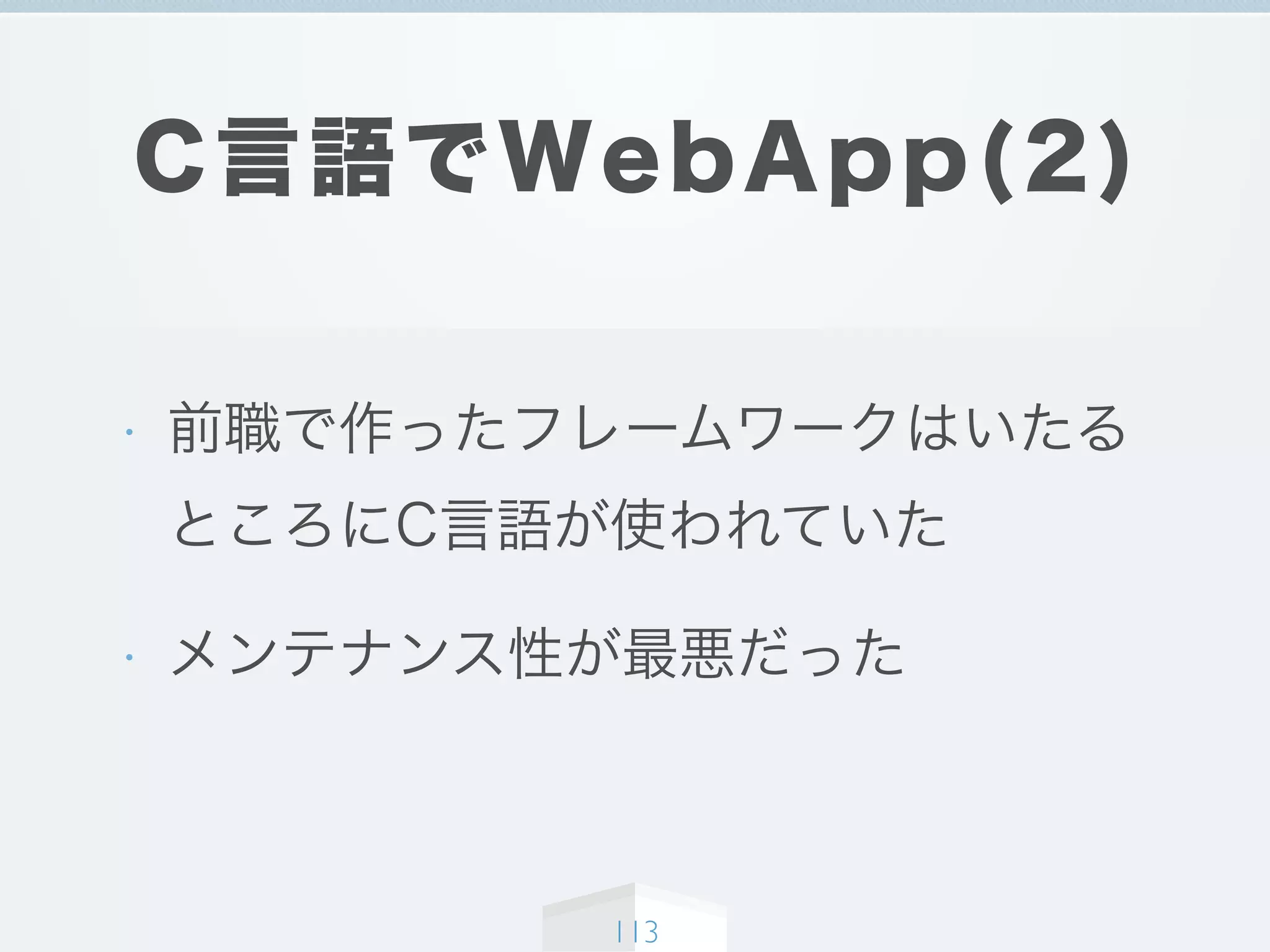 C言語でWebApp(2)
• 前職で作ったフレームワークはいたる
ところにC言語が使われていた
• メンテナンス性が最悪だった
113
 