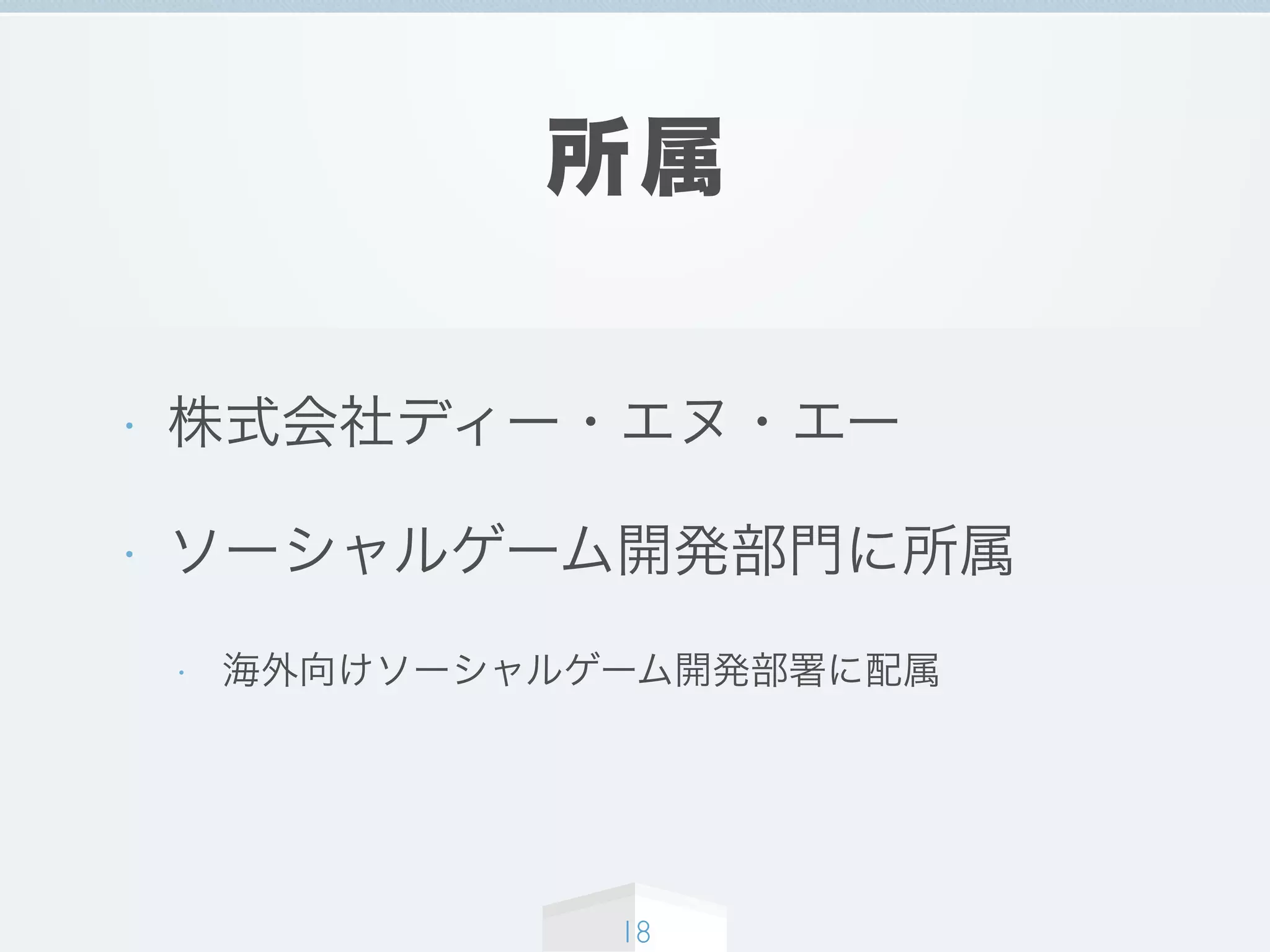 所属
• 株式会社ディー・エヌ・エー
• ソーシャルゲーム開発部門に所属
• 海外向けソーシャルゲーム開発部署に配属
18
 