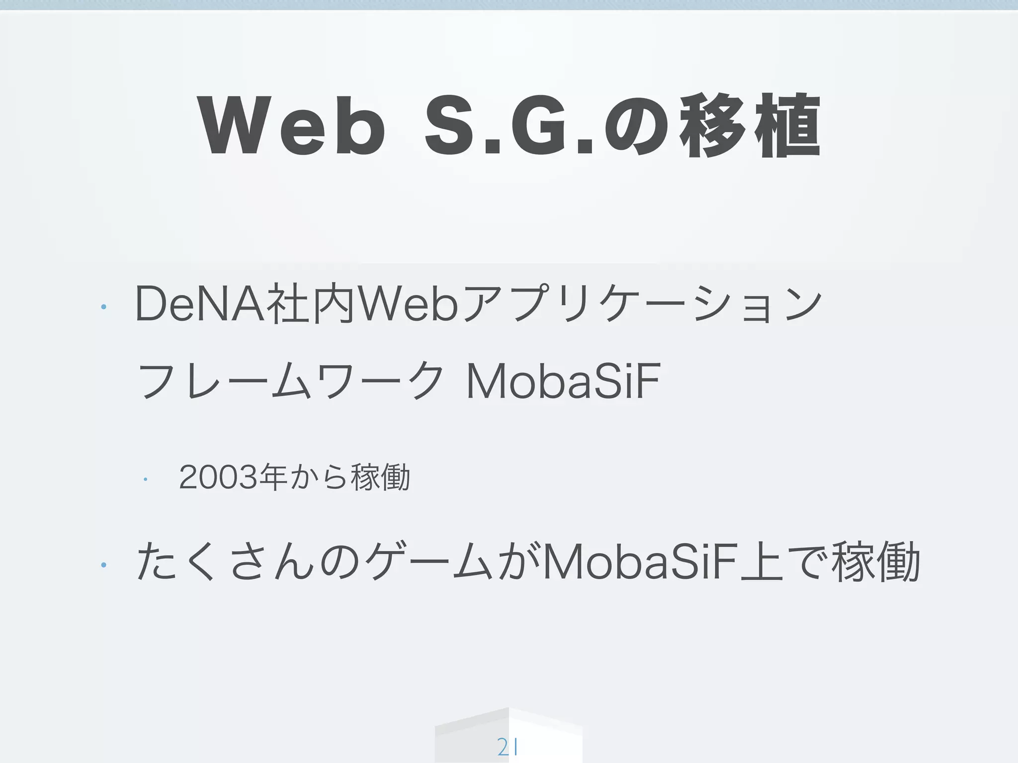Web S.G.の移植
• DeNA社内Webアプリケーション
フレームワーク MobaSiF
• 2003年から稼働
• たくさんのゲームがMobaSiF上で稼働
21
 