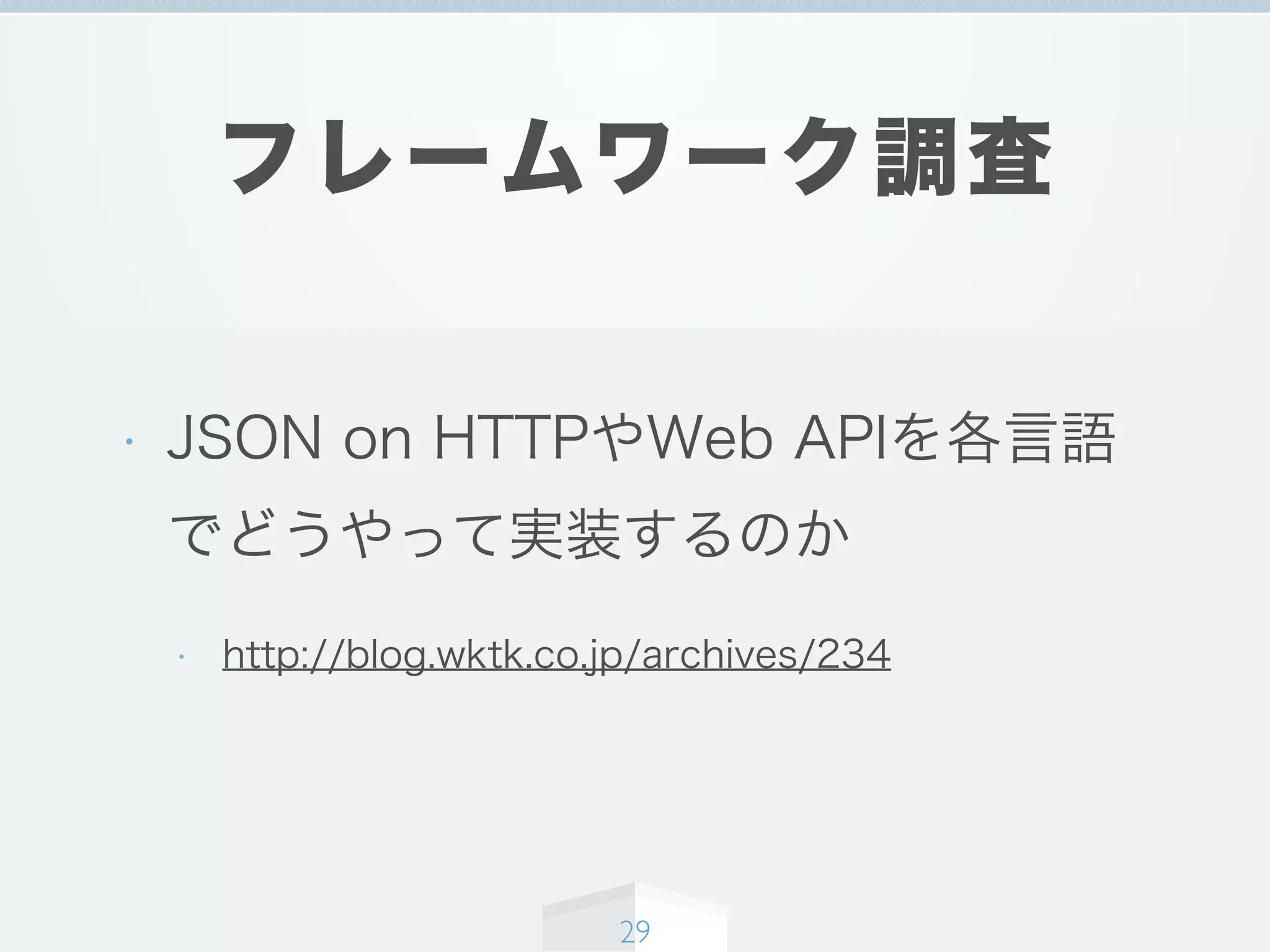 フレームワーク調査
• JSON on HTTPやWeb APIを各言語
でどうやって実装するのか
• http://blog.wktk.co.jp/archives/234
29
 