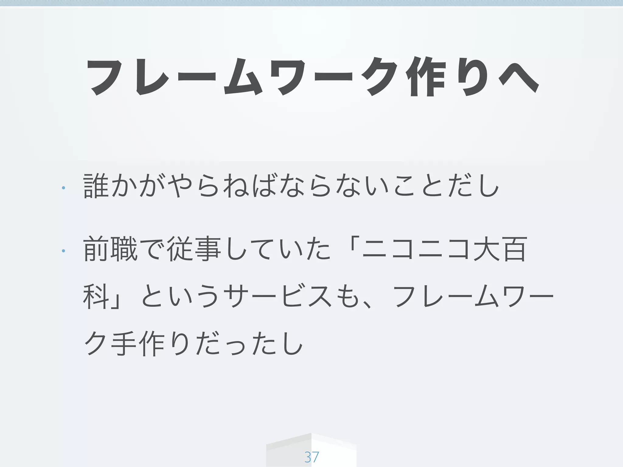 フレームワーク作りへ
• 誰かがやらねばならないことだし
• 前職で従事していた「ニコニコ大百
科」というサービスも、フレームワー
ク手作りだったし
37
 
