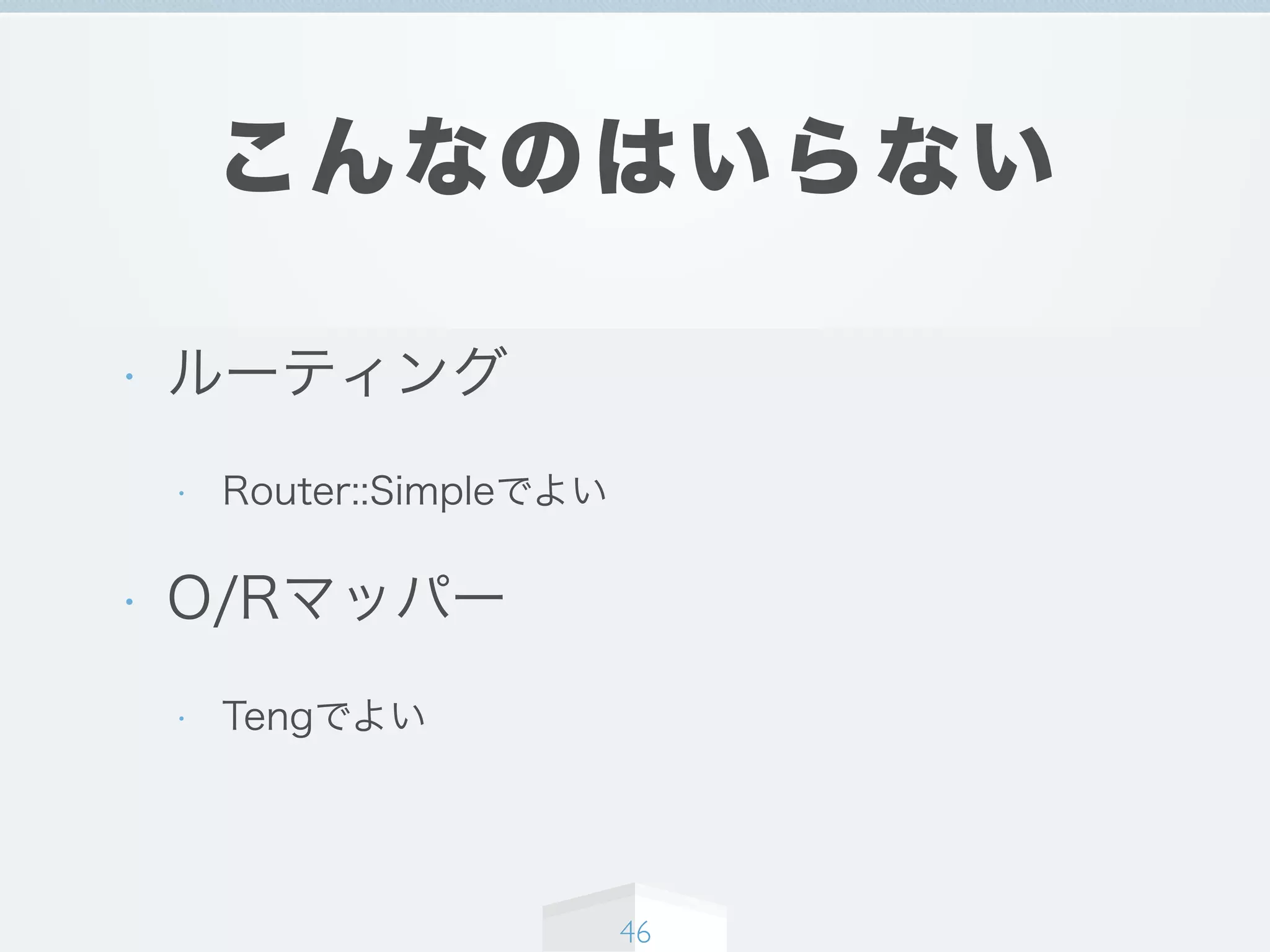 こんなのはいらない
• ルーティング
• Router::Simpleでよい
• O/Rマッパー
• Tengでよい
46
 