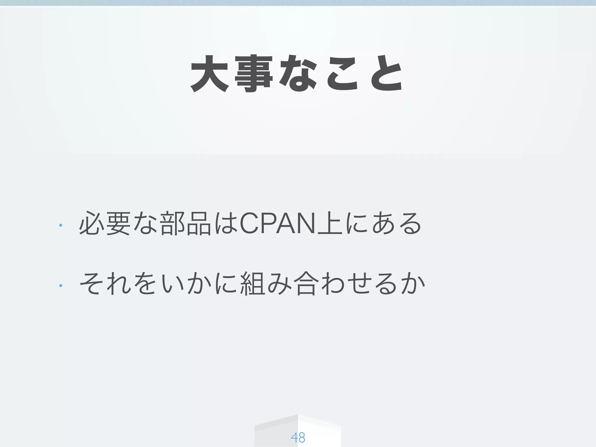 大事なこと
• 必要な部品はCPAN上にある
• それをいかに組み合わせるか
48
 