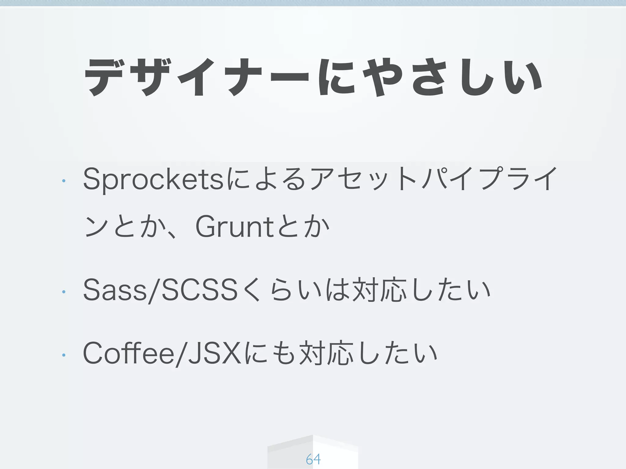 デザイナーにやさしい
• Sprocketsによるアセットパイプライ
ンとか、Gruntとか
• Sass/SCSSくらいは対応したい
• Coﬀee/JSXにも対応したい
64
 