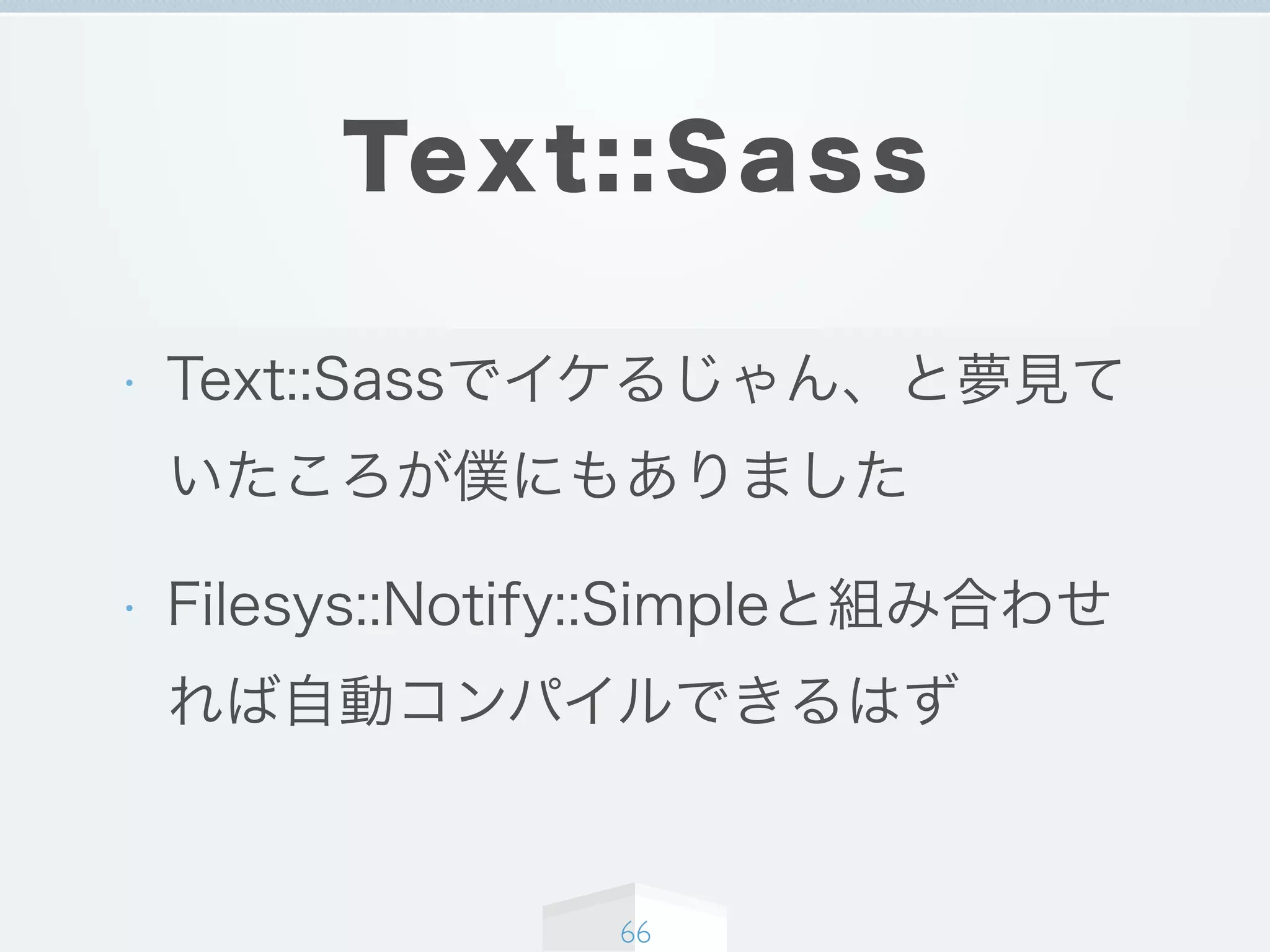 Text::Sass
• Text::Sassでイケるじゃん、と夢見て
いたころが僕にもありました
• Filesys::Notify::Simpleと組み合わせ
れば自動コンパイルできるはず
66
 