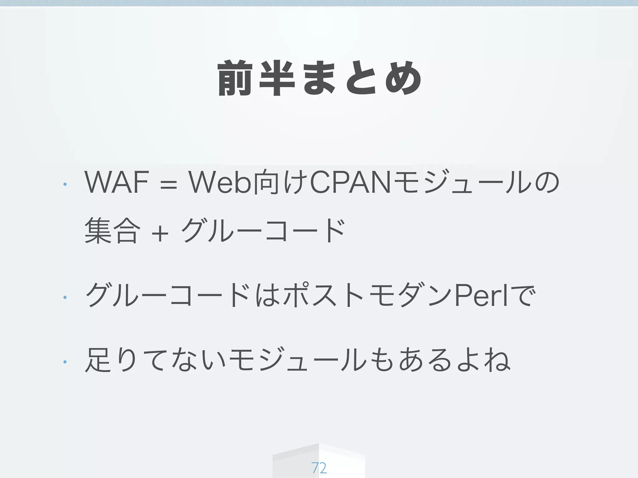 前半まとめ
• WAF = Web向けCPANモジュールの
集合 + グルーコード
• グルーコードはポストモダンPerlで
• 足りてないモジュールもあるよね
72
 