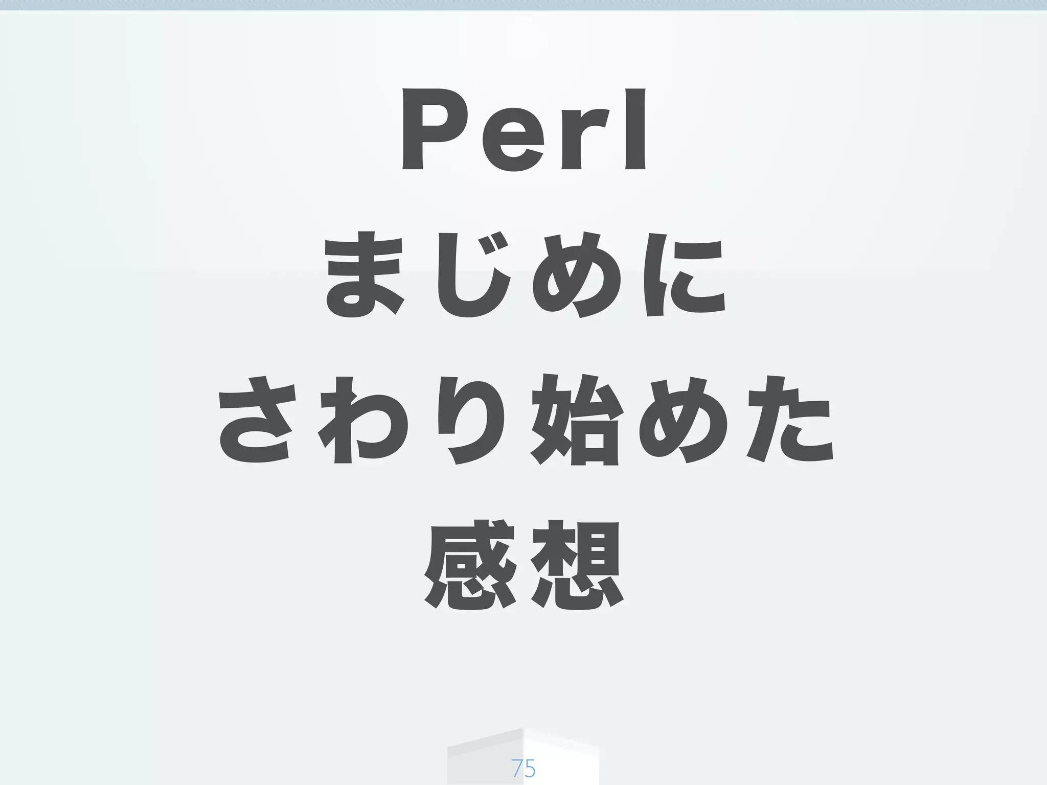 Perl
まじめに
さわり始めた
感想
75
 