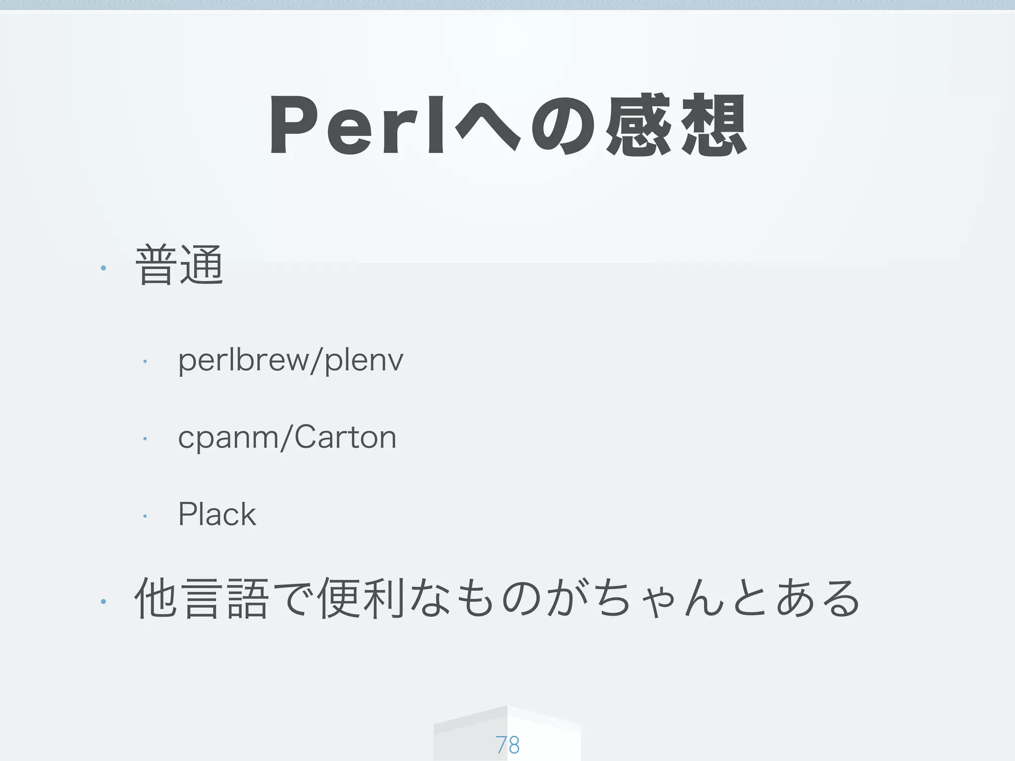 Perlへの感想
• 普通
• perlbrew/plenv
• cpanm/Carton
• Plack
• 他言語で便利なものがちゃんとある
78
 