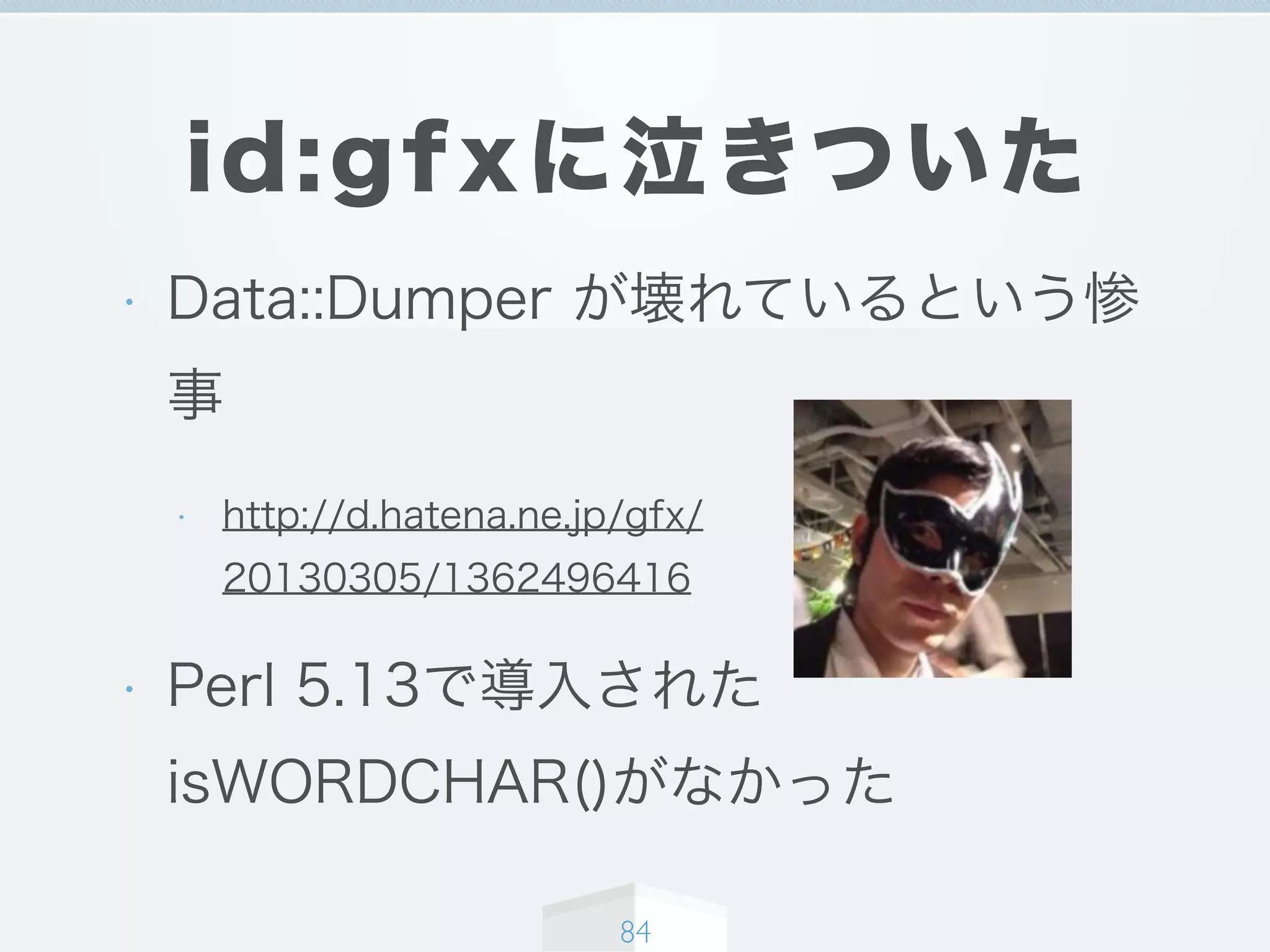 id:gfxに泣きついた
• Data::Dumper が壊れているという惨
事
• http://d.hatena.ne.jp/gfx/
20130305/1362496416
• Perl 5.13で導入された
isWORDCHAR()がなかった
84
 
