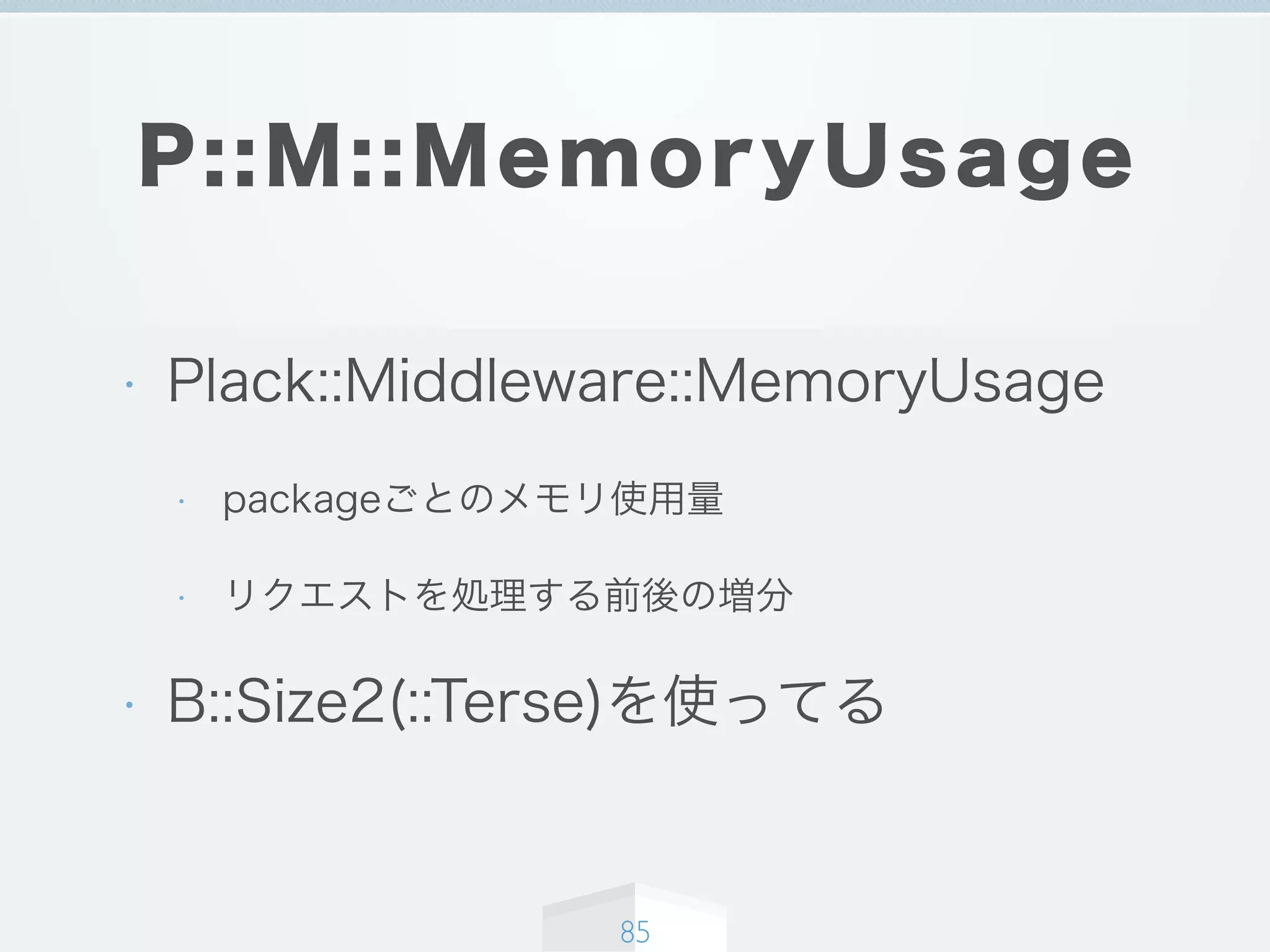 P::M::MemoryUsage
• Plack::Middleware::MemoryUsage
• packageごとのメモリ使用量
• リクエストを処理する前後の増分
• B::Size2(::Terse)を使ってる
85
 