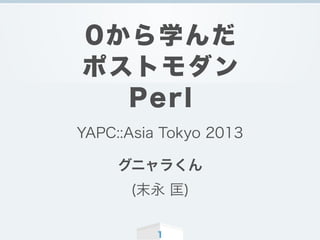 1
0から学んだ
ポストモダン
Perl
YAPC::Asia Tokyo 2013
グニャラくん
(末永 匡)
 