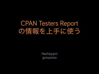CPAN Testers Report
の情報を上手に使う
Hachioji.pm
@moznion
 
