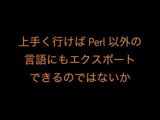 上手く行けば Perl 以外の
言語にもエクスポート
できるのではないか
 