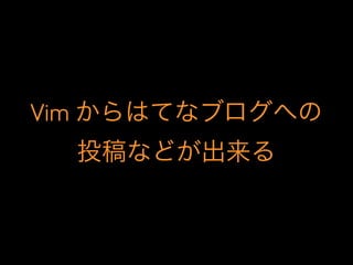 Vim からはてなブログへの
投稿などが出来る
 