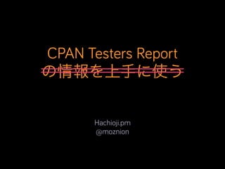 CPAN Testers Report
の情報を上手に使う
Hachioji.pm
@moznion
 