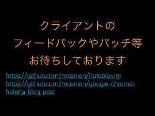クライアントの
フィードバックやパッチ等
お待ちしております
https://github.com/moznion/hateblo.vim
https://github.com/moznion/google-chrome-
hatena-blog-post
 