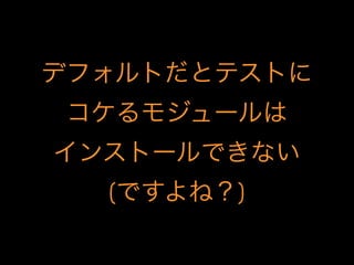 デフォルトだとテストに
コケるモジュールは
インストールできない
(ですよね？)
 