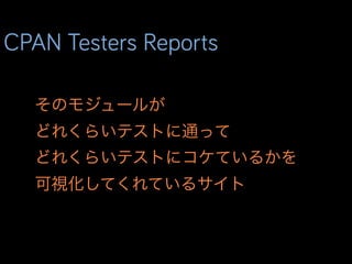 CPAN Testers Reports
そのモジュールが
どれくらいテストに通って
どれくらいテストにコケているかを
可視化してくれているサイト
 