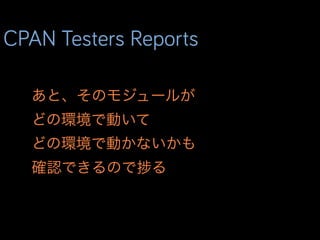 CPAN Testers Reports
あと、そのモジュールが
どの環境で動いて
どの環境で動かないかも
確認できるので る
 