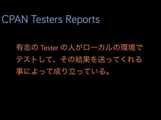 CPAN Testers Reports
有志の Tester の人がローカルの環境で
テストして、その結果を送ってくれる
事によって成り立っている。
 