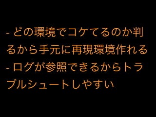 - どの環境でコケてるのか判
るから手元に再現環境作れる
- ログが参照できるからトラ
ブルシュートしやすい
 