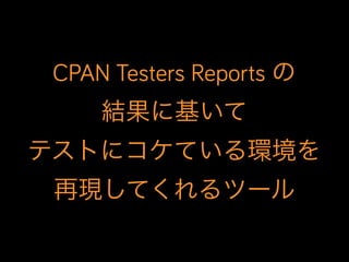 CPAN Testers Reports の
結果に基いて
テストにコケている環境を
再現してくれるツール
 