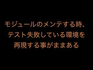 モジュールのメンテする時、
テスト失敗している環境を
再現する事がままある
 