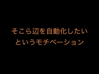 そこら辺を自動化したい
というモチベーション
 