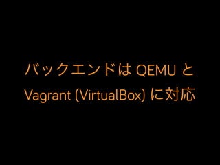 バックエンドは QEMU と
Vagrant (VirtualBox) に対応
 