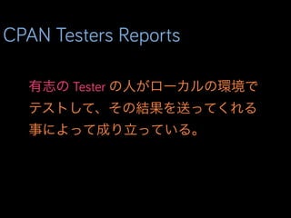 CPAN Testers Reports
有志の Tester の人がローカルの環境で
テストして、その結果を送ってくれる
事によって成り立っている。
 