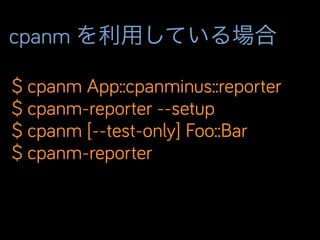 cpanm を利用している場合
$ cpanm App::cpanminus::reporter
$ cpanm-reporter --setup
$ cpanm [--test-only] Foo::Bar
$ cpanm-reporter
 