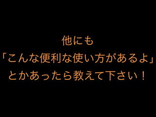 他にも
「こんな便利な使い方があるよ」
とかあったら教えて下さい！
 