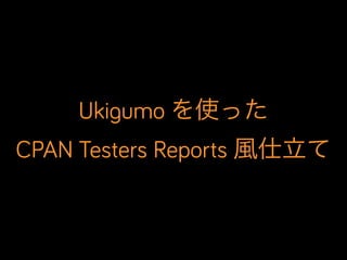 Ukigumo を使った
CPAN Testers Reports 風仕立て
 