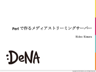 Copyright (C) 2013 DeNA Co.,Ltd. All Rights Reserved.
Perl で作るメディアストリーミングサーバー
Hideo Kimura
 