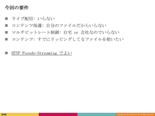 Copyright (C) 2013 DeNA Co.,Ltd. All Rights Reserved.
今回の要件
 ライブ配信: いらない
 コンテンツ保護: 自分のファイルだからいらない
 マルチビットレート制御: 自宅 or 会社なのでいらない
 コンテンツ: すでにリッピングしてるファイルを使いたい
 HTTP Pseudo-Streaming でよい
 