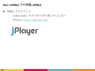 Copyright (C) 2013 DeNA Co.,Ltd. All Rights Reserved.
Perl + HTML5 での実装: HTML5
 HTML5 クライアント
⁃ video/audio タグでガリガリ書くのしんどい
⁃ jPlayer http://jplayer.org/
 
