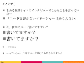 Copyright (C) 2013 DeNA Co.,Ltd. All Rights Reserved.
ところで…
 とある転職サイトのインタビューでこんなことを言ってい
た…
 「コードを書かないマネージャーはありえない」
 今、仕事でコード書いてますか？
書いてますか？
書いてますか？
 …すみません
 …っていうか、仕事でコード書いたら怒られます＞＜
 