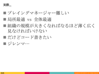 Copyright (C) 2013 DeNA Co.,Ltd. All Rights Reserved.
実際…
 プレイングマネージャー難しい
 局所最適 vs 全体最適
 組織の規模が大きくなればなるほど薄く広く
見なければいけない
 だけどコード書きたい
 ジレンマ…
 