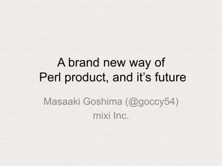 A brand new way of
Perl product, and it‟s future
Masaaki Goshima (@goccy54)
mixi Inc.
 