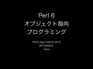 Perl 6
オブジェクト指向
プログラミング
YAPC::Asia TOKYO 2013
2013/09/21
risou
 