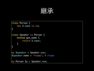 継承
class Person {
has $.name is rw;
}
class Speaker is Person {
method get_name {
return $.name;
}
}
my $speaker = Speaker...