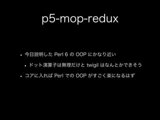 p5-mop-redux
• 今日説明した Perl 6 の OOP にかなり近い
• ドット演算子は無理だけと twigil はなんとかできそう
• コアに入れば Perl での OOP がすごく楽になるはず
 