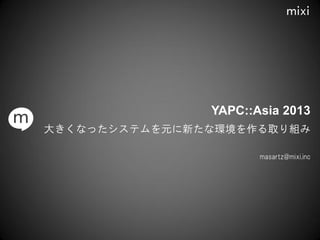 大きくなったシステムを元に新たな環境を作る取り組み
masartz@mixi.inc
YAPC::Asia 2013
 