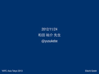 YAPC::Asia Tokyo 2013 Eikichi Gotoh
 2012/11/24 
和田 裕介 先生
@yusukebe
 